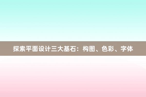 探索平面设计三大基石：构图、色彩、字体