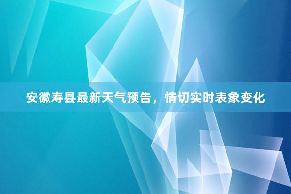 安徽寿县最新天气预告，情切实时表象变化