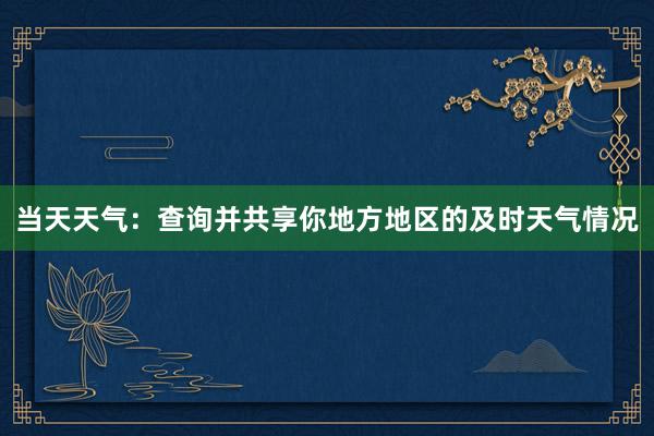 当天天气：查询并共享你地方地区的及时天气情况